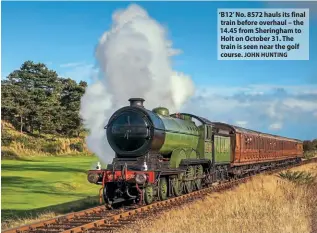  ?? JOHN HUNTING PETER MAYNE ?? ‘B12’ No. 8572 hauls its final train before overhaul – the 14.45 from Sheringham to Holt on October 31. The train is seen near the golf course.
Left to right: Hugh Harkett, NNR managing director,
Neil Sharpe, CME, Roger Ison, Andy
Ison, Andrew Munden, general manager, and volunteer Keith Ashford on locomotive.