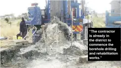  ?? ?? “The contractor is already in the district to commence the borehole drilling and rehabilita­tion works.”