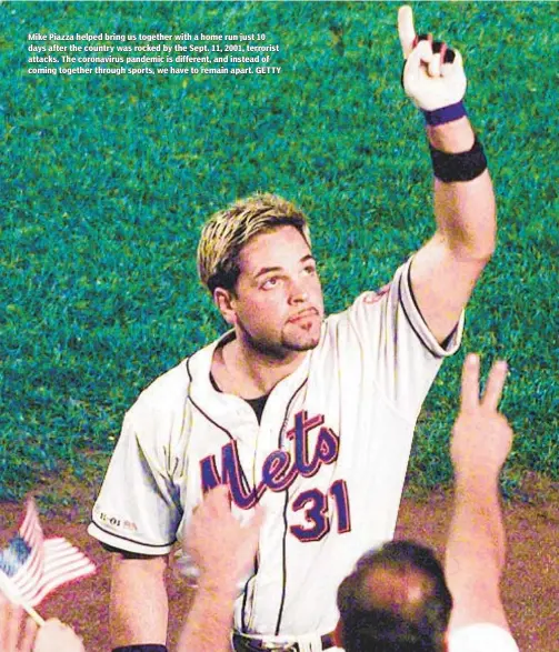  ?? GETTY ?? Mike Piazza helped bring us together with a home run just 10 days after the country was rocked by the Sept. 11, 2001, terrorist attacks. The coronaviru­s pandemic is different, and instead of coming together through sports, we have to remain apart.
