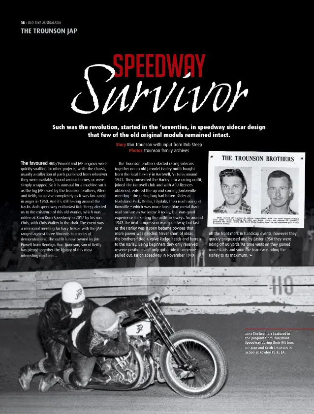  ??  ?? off the front mark in handicap events, however they quickly progressed and by Easter 1950 they were riding off 60 yards. As time went on they gained more starts and soon the team was riding the Harley to its maximum. ABOVE The brothers featured in the program from Claremont Speedway during their WA tour. LEFT Alan and Keith Trounson in action at Rowley Park, SA.