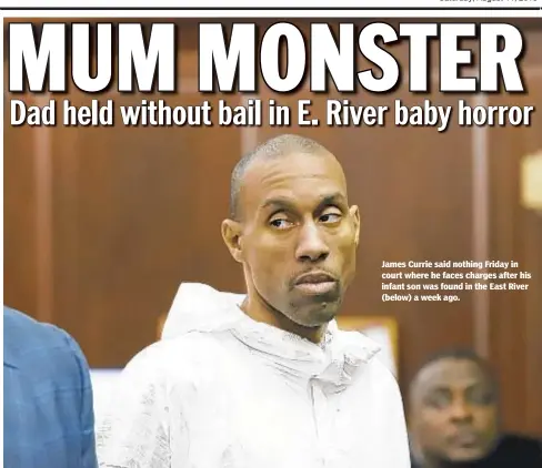  ??  ?? James Currie said nothing Friday in court where he faces charges after his infant son was found in the East River (below) a week ago. KEVIN C. DOWNS