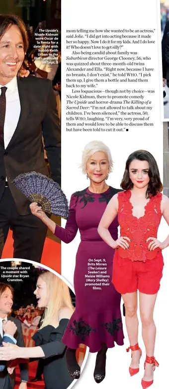  ??  ?? The couple shared a moment with Upside star Bryan Cranston. The Upside’s Nicole Kidman wore Oscar de la Renta for a date night with hubby Keith Urban to the film’s premiere on Sept. 8 On Sept. 9, Brits Mirren ( The Leisure Seeker) and Maisie Williams (...