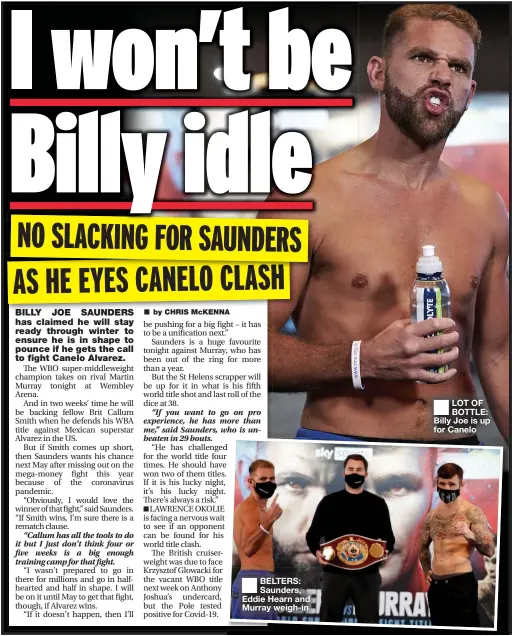  ??  ?? BELTERS: Saunders, Eddie Hearn and Murray weigh- in
LOT OF BOTTLE: Billy Joe is up for Canelo