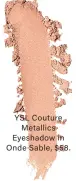  ??  ?? YSL Couture Metallics Eyeshadow in Onde Sable, $ 58.