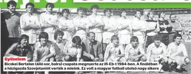  ?? ?? Győzelem
Bicskei Bertalan (álló sor, balra) csapata megnyerte az ifi-Eb-t 1984-ben. A fináléban a házigazda Szovjetuni­ót verték a mieink. Ez volt a magyar futball utolsó nagy sikere