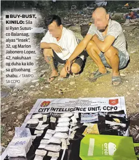  ?? / TAMPO SA CCPO ?? BUY-BUST, KINILO: Sila si Ryan Sususco Balansag, alyas “Insek”, 32, ug Marlon Jabonero Lopez, 42, nakuhaan og duha ka kilo sa gituohang shabu.