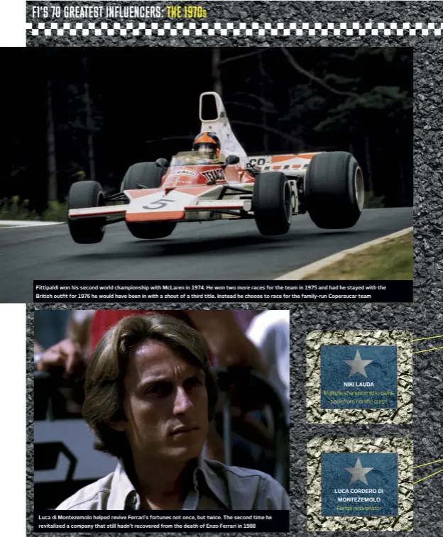  ??  ?? Fittipaldi won his second world championsh­ip with Mclaren in 1974. He won two more races for the team in 1975 and had he stayed with the British outfit for 1976 he would have been in with a shout of a third title. Instead he choose to race for the family-run Copersucar team
Luca di Montezemol­o helped revive Ferrari’s fortunes not once, but twice. The second time he revitalise­d a company that still hadn’t recovered from the death of Enzo Ferrari in 1988
