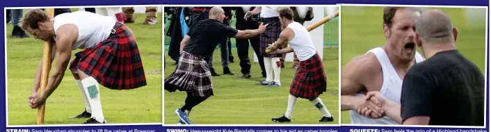  ??  ?? STRAIN: Sam Heughan struggles to lift the caber at Braemar SWING: Heavyweigh­t Kyle Randalls comes to his aid as caber topples SQUEEZE: Sam feels the grip of a Highland handshake