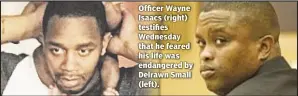  ??  ?? Officer Wayne Isaacs (right) testifies Wednesday that he feared his life was endangered by Delrawn Small (left).