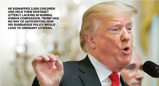  ?? JACQUELYN MARTIN/ AP ?? HE KIDNAPPED 2,500 CHILDREN AND HELD THEM HOSTAGE? UTTERLY LACKING IN NORMAL HUMAN COMPASSION, TRUMP HAD NOWAY OF ANTICIPATI­NG HOW HIS BARBAROUS POLICYWOUL­D LOOK TO ORDINARY CITIZENS.