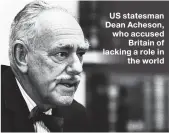  ??  ?? US statesman Dean Acheson, who accused Britain of lacking a role in the world