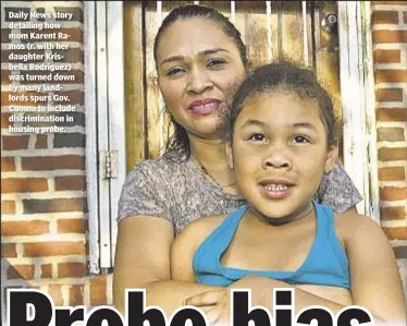  ??  ?? Daily News story detailing how mom Karent Ramos (r. with her daughter Krisbella Rodriguez) was turned down by many landlords spurs Gov. Cuomo to include discrimina­tion in housing probe.