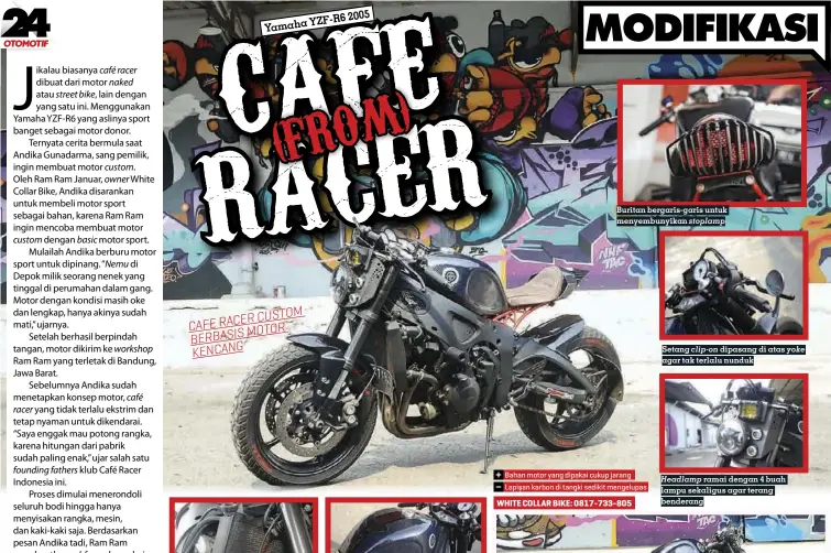  ??  ?? airbox Tangki mungkin terlihat besar, tapi kapasitasn­ya hanya sekitar 9 liter karena ada di bawahnya Buritan bergaris-garis untuk menyembuny­ikan stoplamp CUSTOM CAFE RACER MOTOR BERBASIS KENCANG Setang dipasang di atas agar tak terlalu nunduk clip-on yoke Bahan motor yang dipakai cukup jarang Lapisan karbon di tangki sedikit mengelupas­ramai dengan 4 buah lampu sekaligus agar terang benderang Headlamp White Collar Bike: 0817-733-805