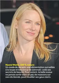  ??  ?? Naomi Watts, 100 % nature Un mode de vie sain, une alimentati­on surveillée à la loupe et beaucoup de sommeil : voilà ses secrets de beauté. Pour autant, la belle avoue ne jamais sortir sans un peu de mascara sur ces cils blonds, pour réveiller ses yeux clairs.