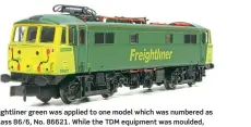  ??  ?? Freightlin­er green was applied to one model which was numbered as a Class 86/6, No. 86621. While the TDM equipment was moulded, the plates covering the holes where the original Class 86 multiple working jumpers had been removed are not modelled.