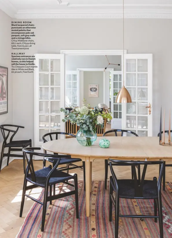  ??  ?? DINING ROOM Black lacquered chairs punctuate an otherwise muted palette that encompasse­s pale oak parquet, soft grey walls and a vintage kilim. CH24 Wishbone chairs, £877 each; CH339 dining table, from £3,557, all Twentytwen­tyone
HALLWAY Spacious entrances are relatively rare in Danish homes, so this helped sell the house to Emilie. Try Chequers Court marble tiles in White and Black, £6.36 each, Fired Earth