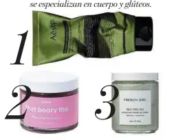  ??  ?? 1.- AESOP Geranium Leaf Body Scrub cultbeauty.co.uk, 2.- ANESE MThat Booty Tho. Walnut Shell Booty Scrub revolve.com, 3.- French Girl Sea Polish Body Exfoliator revolve.com