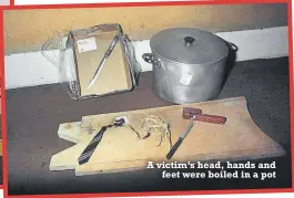  ?? ?? A victim’s head, hands and feet were boiled in a pot