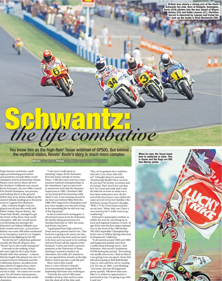  ??  ?? Britain was clearly a strong arm of the Kevin Schwantz fan club. Here at Redgate, Donington, Kevin (#34) pitches into the turn ahead of Wayne Rainey (#3) and Eddie Lawson (#1). Christian Sarron is obscured by Lawson and trying his luck up the inside is Niall Mackenzie (#6).
When he won, the Texan knew how to celebrate in style. This is Assen and the flags are BIG. Don Morley photo.