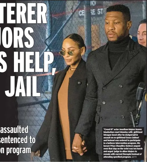  ?? GETTY ?? “Creed III” actor Jonathan Majors leaves Manhattan court Monday with girlfriend Meagan Good after he dodged jail in assault on ex-girlfriend Grace Jabbari and instead was ordered to participat­e in a batterer interventi­on program. His lawyer Priya Chaudhry (below) argued even that slap on the wrist was too harsh and urged judge to allow Majors to remain with current therapist instead of attending specified program.
