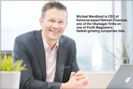  ?? GARY NYLANDER/The Okanagan Weekend ?? Michael Wendland is CEO of Kelowna-based Refresh Financial, one of the Okanagan firms on one of Profit Magazine’s fastest-growing companies lists.