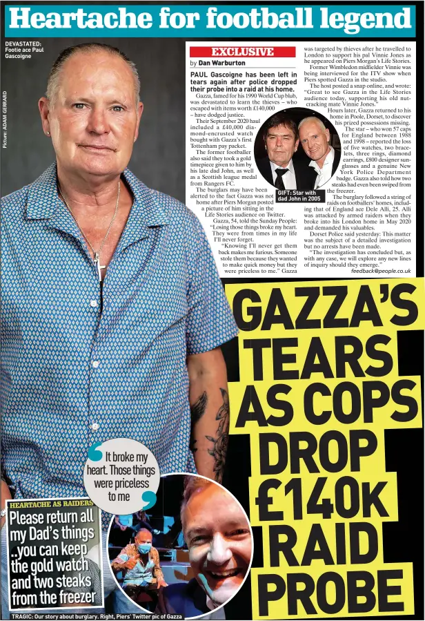  ?? ?? DEVASTATED: Footie ace Paul Gascoigne
It broke my heart. Those things were priceless
to me
TRAGIC: Our story about burglary. Right, Piers’ Twitter pic of Gazza
GIFT: Star with dad John in 2005