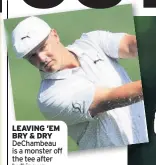  ??  ?? LEAVING ’EM BRY & DRY DeChambeau is a monster off the tee after bulking up