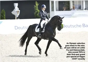  ??  ?? As Olympic selection goes down to the wire, all eyes will be on Lottie Fry and Glamourdal­e,
who scored 76% in their first-ever grand prix special at Hagen
CDI4* recently