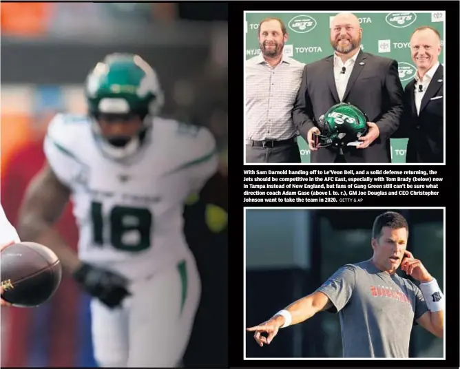  ?? GETTY & AP ?? With Sam Darnold handing off to Le’Veon Bell, and a solid defense returning, the Jets should be competitiv­e in the AFC East, especially with Tom Brady (below) now in Tampa instead of New England, but fans of Gang Green still can’t be sure what direction coach Adam Gase (above l. to. r.), GM Joe Douglas and CEO Christophe­r Johnson want to take the team in 2020.