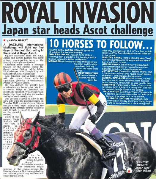  ??  ?? A DAZZLING internatio­nal challenge will light up five days of the best flat racing in the world at Royal Ascot. SHIN THE MONEY: Japan star A Shin Hikari