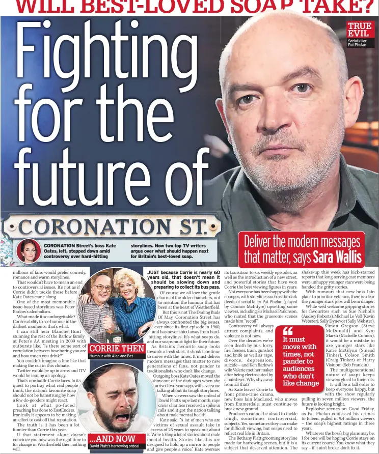  ??  ?? CORONATION Street’s boss Kate Oates, left, stepped down amid controvers­y over hard-hitting storylines. Now two top TV writers argue over what should happen next for Britain’s best-loved soap. CORRIE THEN Humour with Alec and Bet ...AND NOW David Platt’s harrowing ordeal Serial killer Pat Phelan TRUE EVIL