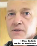  ??  ?? &gt; Steve Baxter is wanted for questionin­g