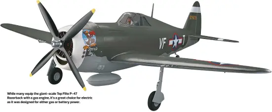  ??  ?? While many equip the giant-scale Top Flite P-47 Razorback with a gas engine, it’s a great choice for electric as it was designed for either gas or battery power.