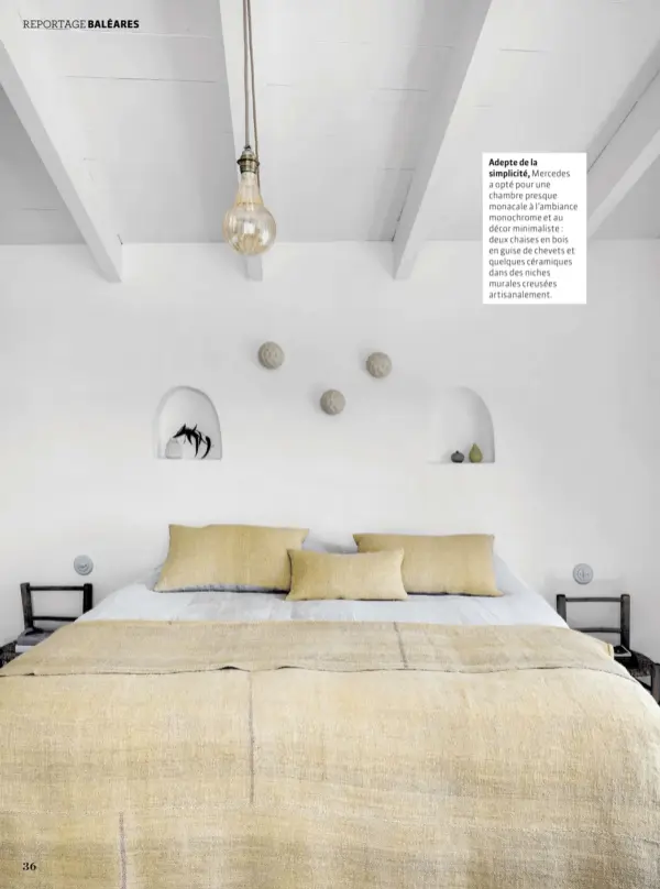  ??  ?? Adepte de la simplicité, Mercedes a opté pour une chambre presque monacale à l’ambiance monochrome et au décor minimalist­e : deux chaises en bois en guise de chevets et quelques céramiques dans des niches murales creusées artisanale­ment.