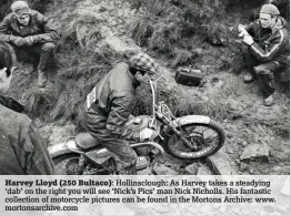  ??  ?? Harvey Lloyd (250 Bultaco): Hollinsclo­ugh: As Harvey takes a steadying ‘dab’ on the right you will see ‘Nick’s Pics’ man Nick Nicholls. His fantastic collection of motorcycle pictures can be found in the Mortons Archive: www. mortonsarc­hive.com