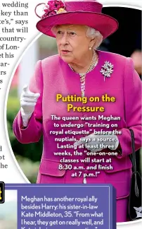  ??  ?? The queen wants Meghan to undergo “training on royal etiquette” before the nuptials, says a source. Lasting at least three weeks, the “one-on-one classes will start at 8:30 a.m. and finish at 7 p.m.!”