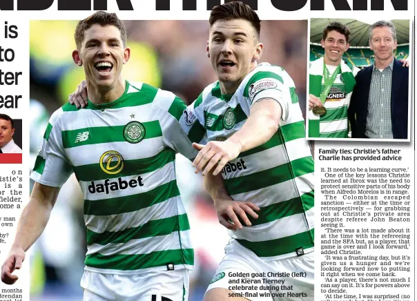  ??  ?? Golden goal: Christie (left) and Kieran Tierney celebrate during that semi-final win over Hearts Family ties: Christie’s father Charlie has provided advice