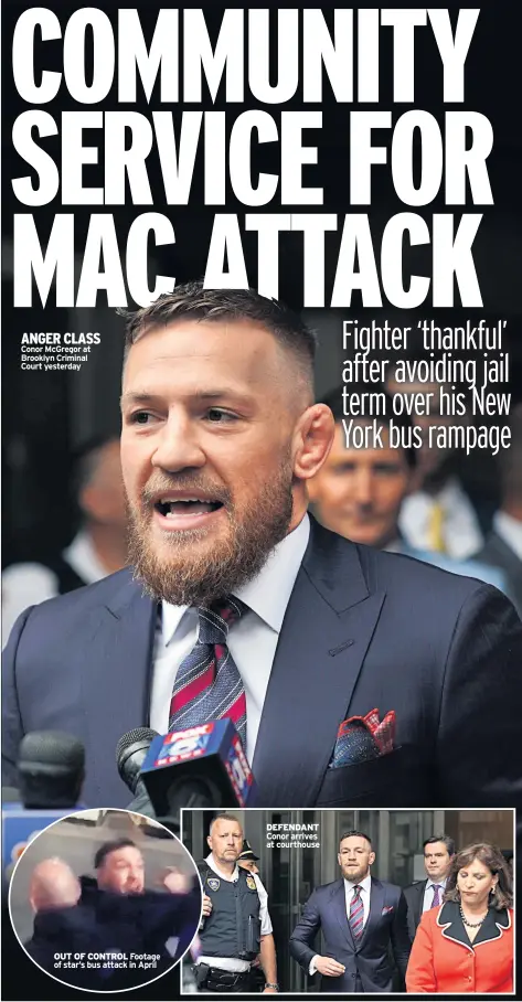  ??  ?? ANGER CLASS Conor Mcgregor at Brooklyn Criminal Court yesterday OUT OF CONTROL Footage of star’s bus attack in April DEFENDANT Conor arrives at courthouse