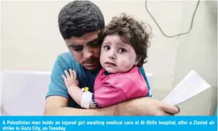  ??  ?? A Palestinia­n man holds an injured girl awaiting medical care at Al-Shifa hospital, after a Zionist air strike in Gaza City, on Tuesday.