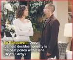  ??  ?? So Transparen­t: Devon (James) decides honesty is the best policy with Elena (Brytni Sarpy).