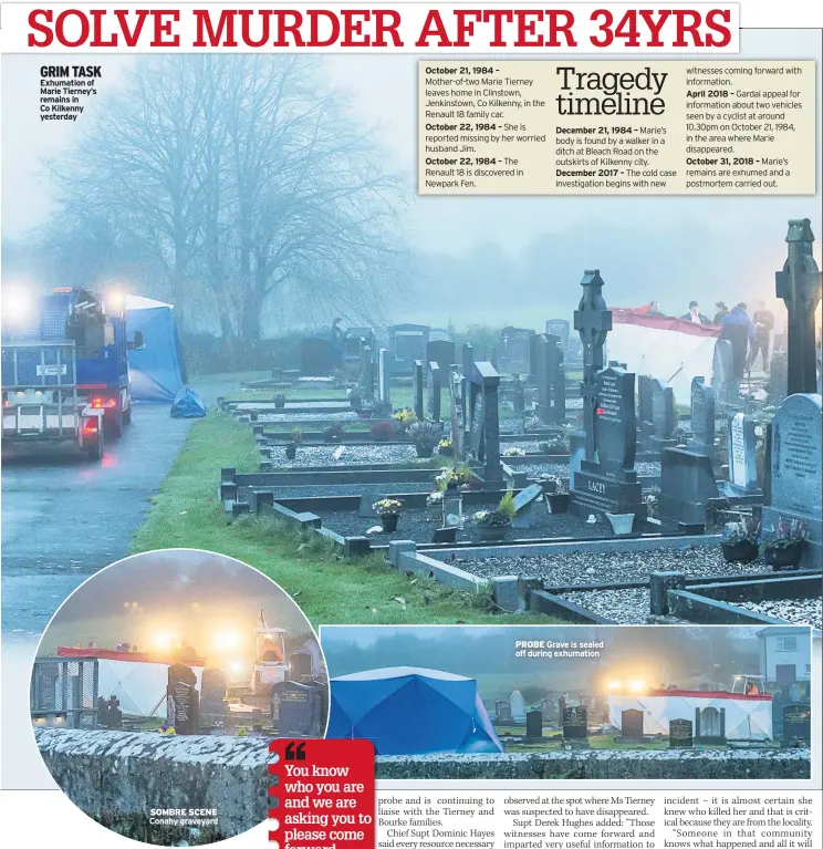  ??  ?? GRIM TASK Exhumation of Marie Tierney’s remains in Co Kilkenny yesterday SOMBRE SCENE Conahy graveyard October 21, 1984 – October 22, 1984 – October 22, 1984 – December 2017 – April 2018 – October 31, 2018 –