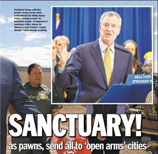  ??  ?? President Trump, with the border always on his mind, contradict­ed the White House Friday, vowing to send “an unlimited supply” of migrants to sanctuary cities. Mayor de Blasio (r.) said Trump’s “empty threats” won’t change anything.