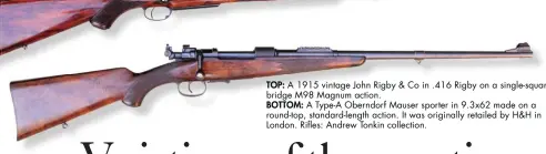  ??  ?? TOP: A 1915 vintage John Rigby &amp; Co in .416 Rigby on a single-square bridge M98 Magnum action. BOTTOM: A Type-A Oberndorf Mauser sporter in 9.3x62 made on a round-top, standard-length action. It was originally retailed by H&amp;H in London. Rifles: Andrew Tonkin collection.