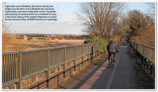  ??  ?? Eight miles east of Bedford, the former Varsity Line bridge over the River Ivel at Blunham has now been replaced by a narrower bridge that carries a footpath and cycleway. It would need to be re-widened to carry a two-track railway, if the original...