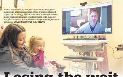  ?? GOVERNMENT OF P.E.I PHOTO ?? Safe in her mother’s arms, two-year-old Ava Coughlin looks up at a television screen while a Maple-affiliated physician, Dr. Gregg Meikle, conducts a medical assessment. Michelle Coughlin was impressed with the new virtual care option at the Western Hospital emergency department.