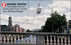  ??  ?? 2 ScEnic RouTE: The cable car line would pass Four Courts over Mellows Bridge