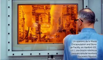  ??  ?? Un operario de la Waste Encapsulat­ion and Storage Facility, en Hanford (EE. UU.), usa brazos robóticos para encapsular residuos nucleares líquidos.