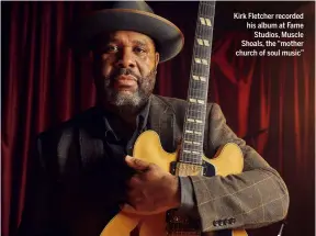 ?? ?? Kirk Fletcher recorded his album at Fame Studios, Muscle Shoals, the “mother church of soul music”