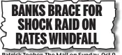  ?? ?? Patrick Tooher, The Mail on Sunday, Oct 9
BANKS BRACE FOR SHOCK RAID ON RATES WINDFALL