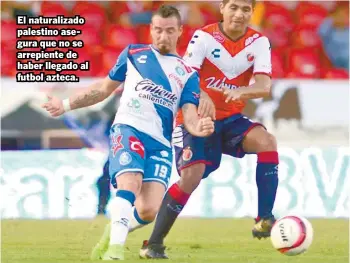  ??  ?? El naturaliza­do palestino asegura que no se arrepiente de haber llegado al futbol azteca.